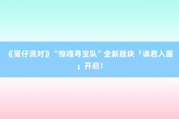 《蛋仔派对》“惊魂寻宝队”全新版块「请君入画」开启！